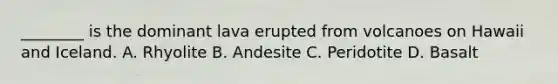 ________ is the dominant lava erupted from volcanoes on Hawaii and Iceland. A. Rhyolite B. Andesite C. Peridotite D. Basalt