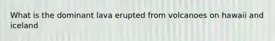 What is the dominant lava erupted from volcanoes on hawaii and iceland