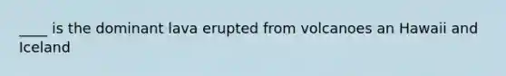 ____ is the dominant lava erupted from volcanoes an Hawaii and Iceland