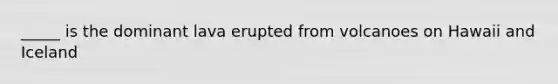 _____ is the dominant lava erupted from volcanoes on Hawaii and Iceland