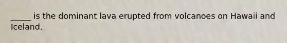 _____ is the dominant lava erupted from volcanoes on Hawaii and Iceland.