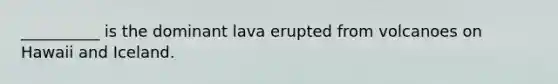 __________ is the dominant lava erupted from volcanoes on Hawaii and Iceland.