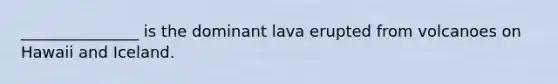 _______________ is the dominant lava erupted from volcanoes on Hawaii and Iceland.