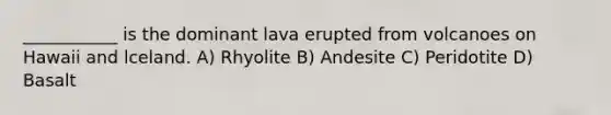 ___________ is the dominant lava erupted from volcanoes on Hawaii and lceland. A) Rhyolite B) Andesite C) Peridotite D) Basalt