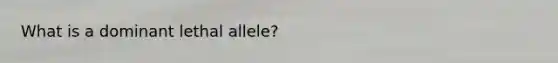 What is a dominant lethal allele?