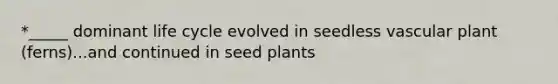 *_____ dominant life cycle evolved in seedless vascular plant (ferns)...and continued in seed plants