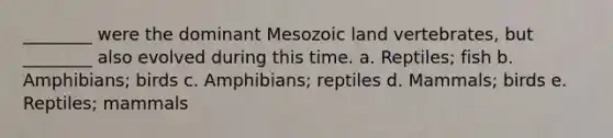 ________ were the dominant Mesozoic land vertebrates, but ________ also evolved during this time. a. Reptiles; fish b. Amphibians; birds c. Amphibians; reptiles d. Mammals; birds e. Reptiles; mammals