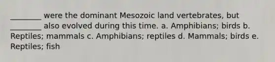 ________ were the dominant Mesozoic land vertebrates, but ________ also evolved during this time. a. Amphibians; birds b. Reptiles; mammals c. Amphibians; reptiles d. Mammals; birds e. Reptiles; fish