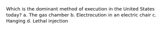 Which is the dominant method of execution in the United States today? a. The gas chamber b. Electrocution in an electric chair c. Hanging d. Lethal injection