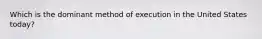 Which is the dominant method of execution in the United States today?