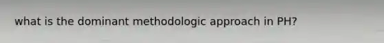 what is the dominant methodologic approach in PH?