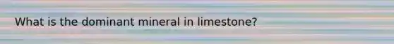 What is the dominant mineral in limestone?