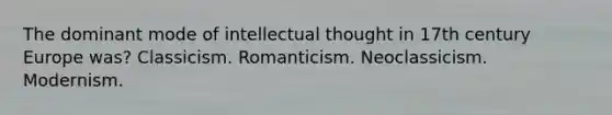 The dominant mode of intellectual thought in 17th century Europe was? Classicism. Romanticism. Neoclassicism. Modernism.