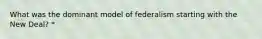 What was the dominant model of federalism starting with the New Deal? *