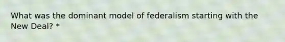 What was the dominant model of federalism starting with <a href='https://www.questionai.com/knowledge/kJSTumESvi-the-new-deal' class='anchor-knowledge'>the new deal</a>? *