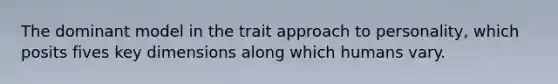 The dominant model in the trait approach to personality, which posits fives key dimensions along which humans vary.