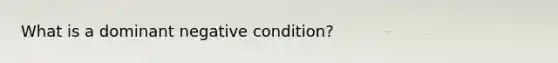 What is a dominant negative condition?