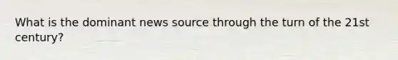 What is the dominant news source through the turn of the 21st century?