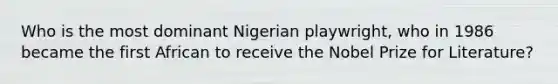 Who is the most dominant Nigerian playwright, who in 1986 became the first African to receive the Nobel Prize for Literature?