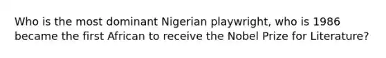 Who is the most dominant Nigerian playwright, who is 1986 became the first African to receive the Nobel Prize for Literature?