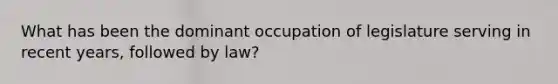 What has been the dominant occupation of legislature serving in recent years, followed by law?