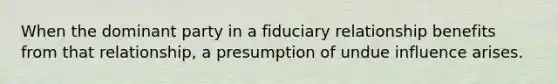 When the dominant party in a fiduciary relationship benefits from that relationship, a presumption of undue influence arises.