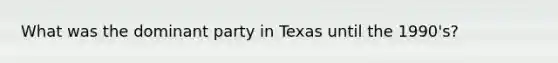 What was the dominant party in Texas until the 1990's?