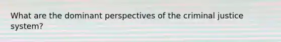 What are the dominant perspectives of the criminal justice system?