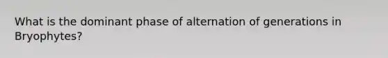 What is the dominant phase of alternation of generations in Bryophytes?