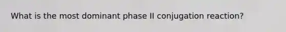 What is the most dominant phase II conjugation reaction?