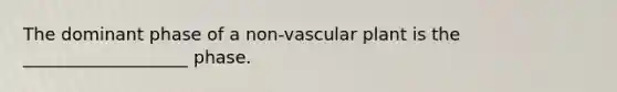 The dominant phase of a non-vascular plant is the ___________________ phase.