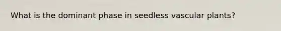 What is the dominant phase in seedless vascular plants?