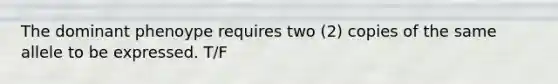 The dominant phenoype requires two (2) copies of the same allele to be expressed. T/F