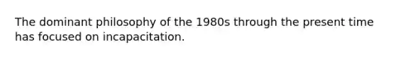 The dominant philosophy of the 1980s through the present time has focused on incapacitation.