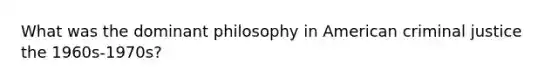 What was the dominant philosophy in American criminal justice the 1960s-1970s?