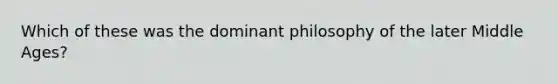 Which of these was the dominant philosophy of the later Middle Ages?