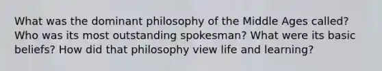 What was the dominant philosophy of the Middle Ages called? Who was its most outstanding spokesman? What were its basic beliefs? How did that philosophy view life and learning?