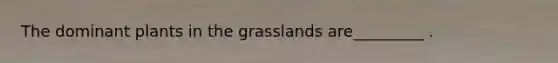 The dominant plants in the grasslands are_________ .