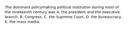 The dominant policymaking political institution during most of the nineteenth century was A. the president and the executive branch. B. Congress. C. the Supreme Court. D. the bureaucracy. E. the mass media.