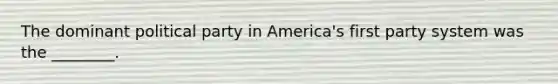 The dominant political party in America's first party system was the ________.