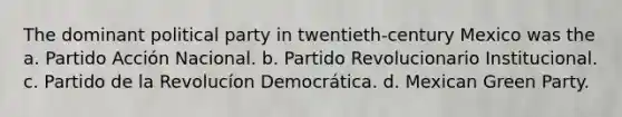 The dominant political party in twentieth-century Mexico was the a. Partido Acción Nacional. b. Partido Revolucionario Institucional. c. Partido de la Revolucíon Democrática. d. Mexican Green Party.