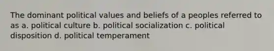 The dominant political values and beliefs of a peoples referred to as a. political culture b. political socialization c. political disposition d. political temperament