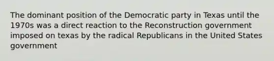 The dominant position of the Democratic party in Texas until the 1970s was a direct reaction to the Reconstruction government imposed on texas by the radical Republicans in the United States government