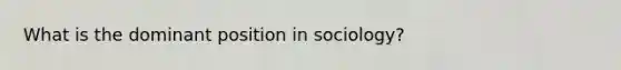 What is the dominant position in sociology?