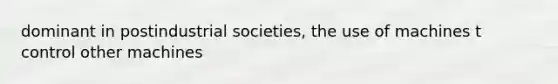 dominant in postindustrial societies, the use of machines t control other machines