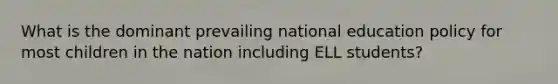 What is the dominant prevailing national education policy for most children in the nation including ELL students?