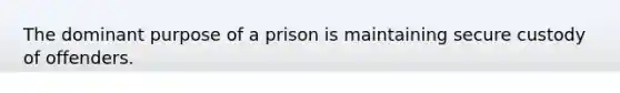 The dominant purpose of a prison is maintaining secure custody of offenders.