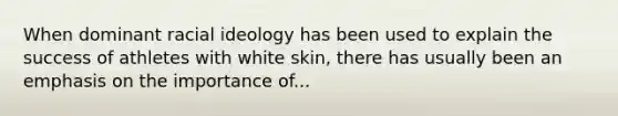 When dominant racial ideology has been used to explain the success of athletes with white skin, there has usually been an emphasis on the importance of...