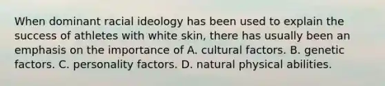 When dominant racial ideology has been used to explain the success of athletes with white skin, there has usually been an emphasis on the importance of A. cultural factors. B. genetic factors. C. personality factors. D. natural physical abilities.