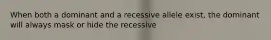 When both a dominant and a recessive allele exist, the dominant will always mask or hide the recessive